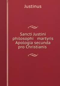 Sancti Justini philosophi & martyris Apologia secunda pro Christianis .