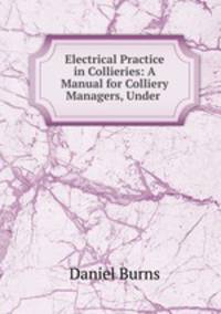 Electrical Practice in Collieries: A Manual for Colliery Managers, Under .