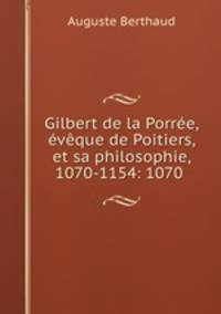 Gilbert de la Porree, eveque de Poitiers, et sa philosophie, 1070-1154: 1070 .