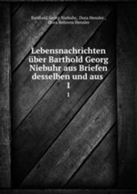 Lebensnachrichten ber Barthold Georg Niebuhr aus Briefen desselben und aus .. 1
