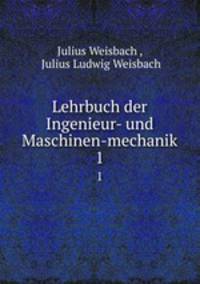 Lehrbuch der Ingenieur- und Maschinen-mechanik.. 1