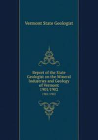 Report of the State Geologist on the Mineral Industries and Geology of Vermont. 1901/1902