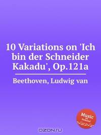 10 вариаций на "Я портной Какаду", Op.121a. 10 Variations on `Ich bin der Schneider Kakadu`, Op.121a by Beethoven, Ludwig van