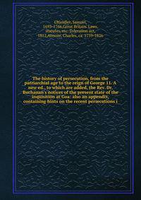 The history of persecution, from the patriarchial age to the reign of George 11. A new ed., to which are added, the Rev. Dr. Buchanan