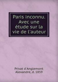 Paris inconnu. Avec une ?tude sur la vie de l'auteur