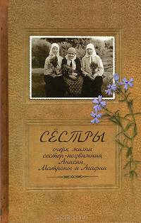 Сестры. Очерк жизни сестер - подвижниц Анисии, Матроны и Агафии, подвизавшихся и почивших в селе Ялтуново Шацкого района Рязанской епархии