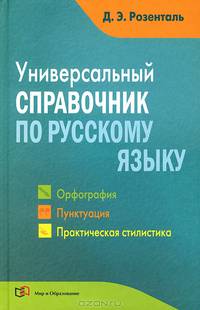 Универсальный справочник по русскому языку: Орфография. Пунктуация. Практическая стилистика. Розенталь Д. Э