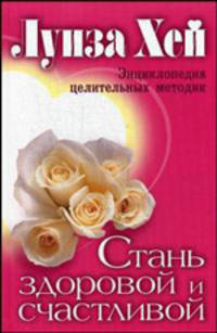 Стань здоровой и счастливой. Энциклопедия целительных методик