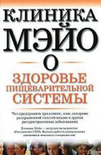 Клиника Мэйо о здоровье пищеварительной системы: Что предпринять при изжоге, язве, синдроме раздраженной толстой кишки и других распространенных заболеваниях /Пер. с англ. Максимов