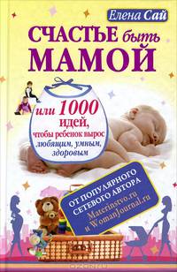 Счастье быть мамой, или 1000 идей, чтобы ребенок вырос любящим, умным, здоровым
