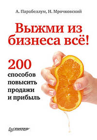 Выжми из бизнеса все!. 200 способов повысить продажи и прибыль