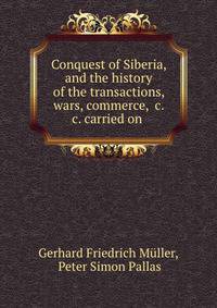 Conquest of Siberia, and the history of the transactions, wars, commerce, &amp;c. &amp;c. carried on .