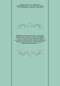 Handbook of German literature, containing: Schiller's Maid of Orleans, Goethe's Iphigenia in Tauris, Tieck's Puss in boots, The Xenia by Goethe and Schiller, with critical introductions and explanatory notes; to which is added an appendix of specimen