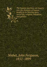 The human machine; an inquiry into the diversity of human faculty in its bearing upon social life, religion, education, and politics