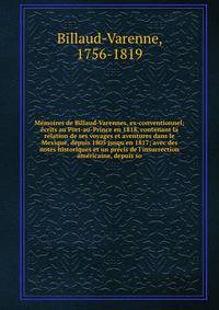 M?moires de Billaud-Varennes, ex-conventionnel; ?crits au Port-au-Prince en 1818, contenant la relation de ses voyages et aventures dans le Mexique, depuis 1805 jusqu'en 1817; avec des notes historiques et un pr?cis de l'insurrection am?ricaine, depu