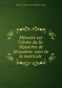 M?moire sur l'Ordre du St-S?pulchre de J?rusalem: suivi de la matricule .