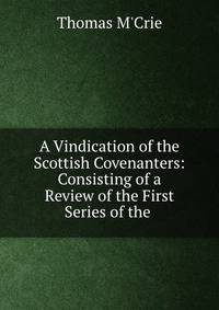 A Vindication of the Scottish Covenanters: Consisting of a Review of the First Series of the .