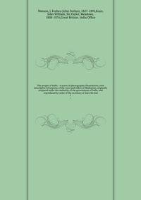 The people of India : A series of photographic illustrations, with descriptive letterpress, of the races and tribes of Hindustan, originally prepared under the authority of the government of India, and reproduced by order of the secretary of state for Ind