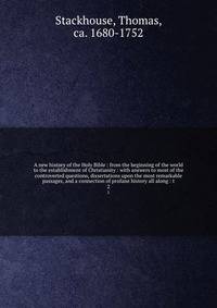 A new history of the Holy Bible : from the beginning of the world to the establishment of Christianity : with answers to most of the controverted questions, dissertations upon the most remarkable passages, and a connection of profane history all along : t