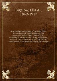 Historical reminiscences of the early times in Marlborough, Massachusetts, and prominent events from 1860 to 1910 : including brief allusions to many individuals, and an account of the celebration of the two hundred and fiftieth anniversary of the incorpo