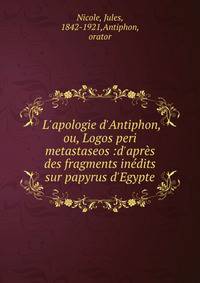 L'apologie d'Antiphon, ou, Logos peri metastaseos :d'apr?s des fragments in?dits sur papyrus d'Egypte