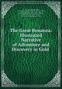 The Great Bonanza: Illustrated Narrative of Adventure and Discovery in Gold .