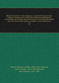 Mus?e de peinture et de sculpture; ou, Recueil des principaux tableaux, statues et bas-reliefs des collections publiques et particuli?res de l'Europe. Dessin? et grav? ? l'eau-forte par R?veil, avec des notices descriptives, critiques et historiques
