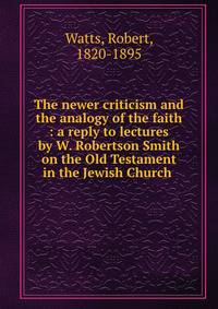The newer criticism and the analogy of the faith : a reply to lectures by W. Robertson Smith on the Old Testament in the Jewish Church