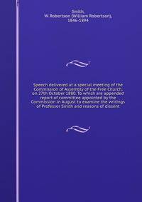 Speech delivered at a special meeting of the Commission of Assembly of the Free Church, on 27th October 1880. To which are appended report of committee appointed by the Commission in August to examine the writings of Professor Smith and reasons of dissent