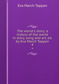 The world's story; a history of the world in story, song and art, ed. by Eva March Tappan