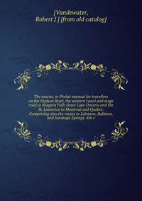 The tourist, or Pocket manual for travellers on the Hudson River, the western canal and stage road to Niagara Falls down Lake Ontario and the St. Lawrence to Montreal and Quebec. Comprising also the routes to Lebanon, Ballston, and Saratoga Springs. 4th e