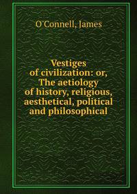 Vestiges of civilization: or, The aetiology of history, religious, aesthetical, political and philosophical