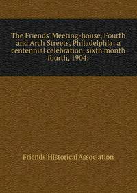 The Friends' Meeting-house, Fourth and Arch Streets, Philadelphia; a centennial celebration, sixth month fourth, 1904;