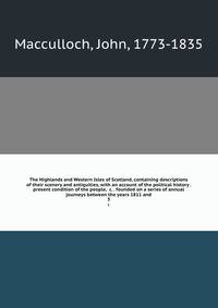 The Highlands and Western Isles of Scotland, containing descriptions of their scenery and antiquities, with an account of the political history . present condition of the people, &c. . founded on a series of annual journeys between the years 1811 and