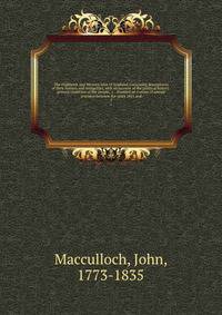 The Highlands and Western Isles of Scotland, containing descriptions of their scenery and antiquities, with an account of the political history . present condition of the people, &c. . founded on a series of annual journeys between the years 1811 and