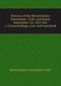History of the Berwickshire Naturalists' Club, instituted September 22, 1831 Vol. 1 of proceedings, corr. and reprinted