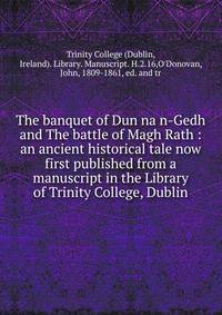 The banquet of Dun na n-Gedh and The battle of Magh Rath : an ancient historical tale now first published from a manuscript in the Library of Trinity College, Dublin