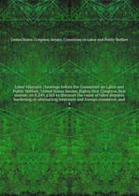 Labor relations : hearings before the Committee on Labor and Public Welfare, United States Senate, Eighty-first Congress, first session, on S.249, a bill to diminish the cause of labor disputes burdening or obstructing interstate and foreign commerce, and