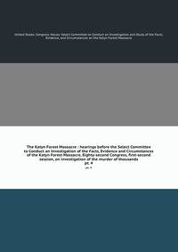 The Katyn Forest Massacre : hearings before the Select Committee to Conduct an Investigation of the Facts, Evidence and Circumstances of the Katyn Forest Massacre, Eighty-second Congress, first-second session, on investigation of the murder of thousands