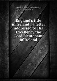 England's title in Ireland : a letter addressed to His Excellency the Lord Lieutenant of Ireland