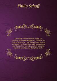 The oldest church manual called The teaching of the twelve apostles : Didache ton Dodeka Apostolon : the Didache and kindred documents in the original, with translations and discussions of post-apostolic teaching, baptism, worship, and discipline, and w