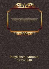 The Inquisition unmasked; being an historical and philosophical account of that tremendous tribunal, founded on authentic documents; and exhibiting the necessity of its suppression, as a means of reform and regeneration, written and published at a time wh