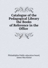 Catalogue of the Pedagogical Library & the Books of Reference in the Office .