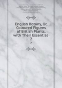 English Botany, Or, Coloured Figures of British Plants, with Their Essential .. 7
