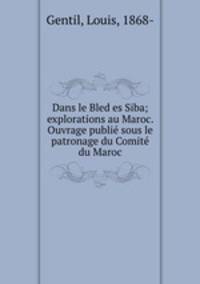 Dans le Bled es Siba; explorations au Maroc. Ouvrage publie sous le patronage du Comite du Maroc