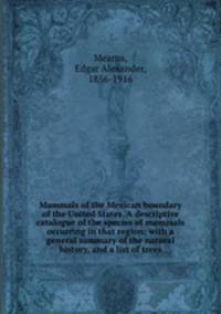 Mammals of the Mexican boundary of the United States. A descriptive catalogue of the species of mammals occurring in that region; with a general summary of the natural history, and a list of trees