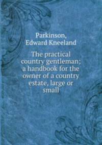 The practical country gentleman; a handbook for the owner of a country estate, large or small