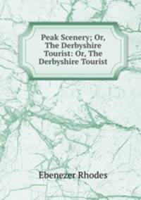 Peak Scenery; Or, The Derbyshire Tourist: Or, The Derbyshire Tourist