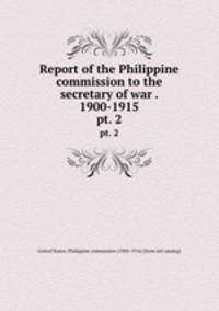 Report of the Philippine commission to the secretary of war . 1900-1915. pt. 2