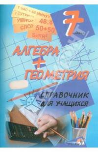 Алгебра + геометрия. 7 класс. Справочник для учащихся